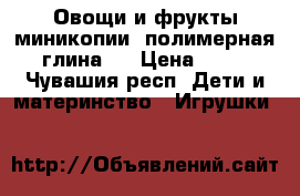 Овощи и фрукты миникопии (полимерная глина ) › Цена ­ 60 - Чувашия респ. Дети и материнство » Игрушки   